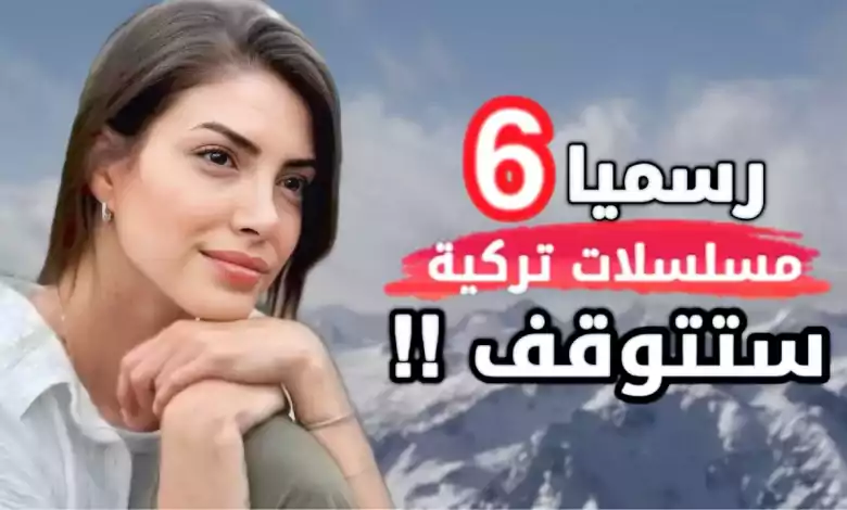 رسميا 6 مسلسلات تركية جديدة 2024 ستتوقف مؤكد والسبب