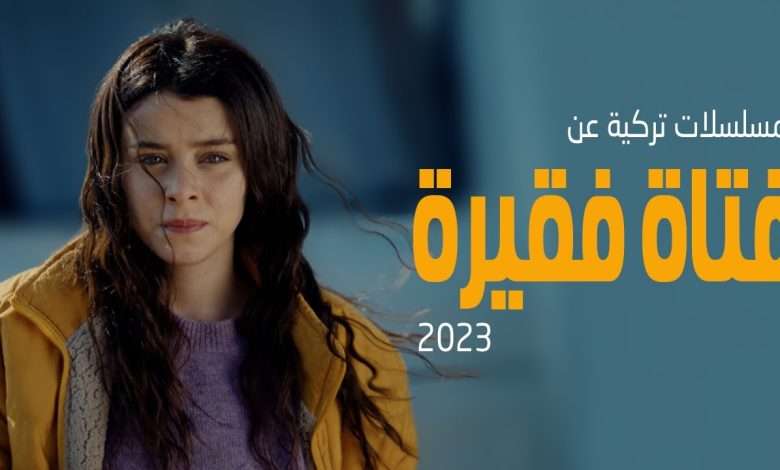 افضل 3 مسلسلات تركية جديدة عن فتاة فقيرة 2023