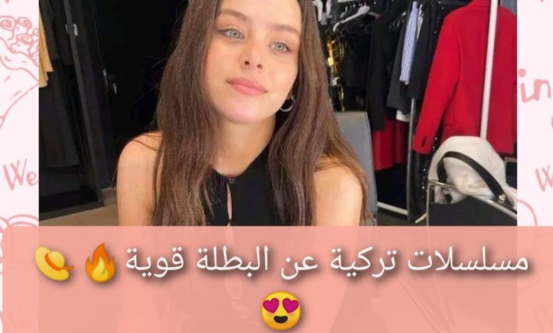 مسلسلات تركية عن البطلة قوية